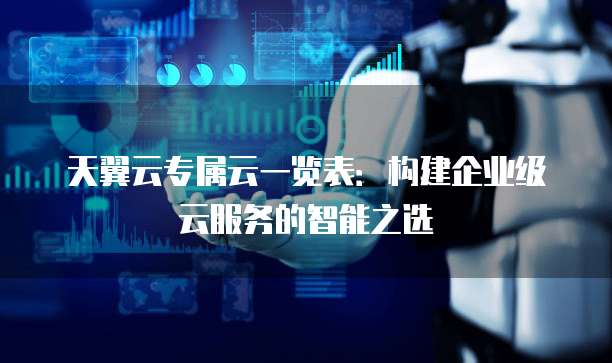 天翼云专属云一览表:构建企业级云服务的智能之选