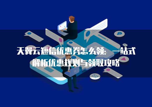 天翼云短信优惠券怎么领:一站式解析优惠规则与领取攻略