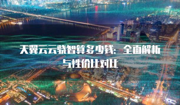 天翼云云骁智算多少钱：全面解析与性价比对比