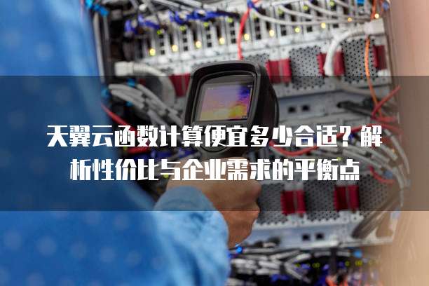 天翼云函数计算便宜多少合适?解析性价比与企业需求的平衡点