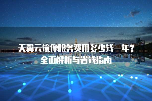 天翼云镜像服务费用多少钱一年?全面解析与省钱指南