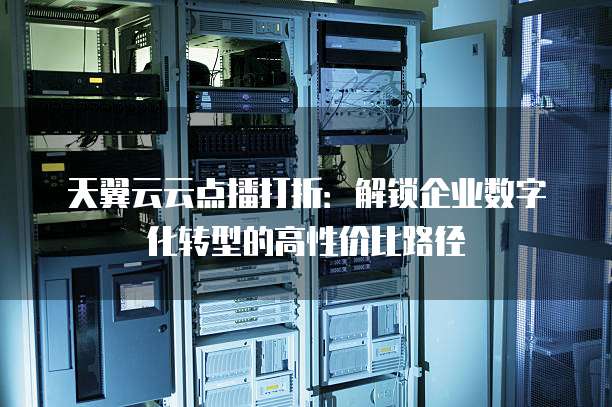天翼云云点播打折:解锁企业数字化转型的高性价比路径