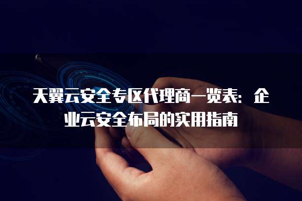 天翼云安全专区代理商一览表:企业云安全布局的实用指南