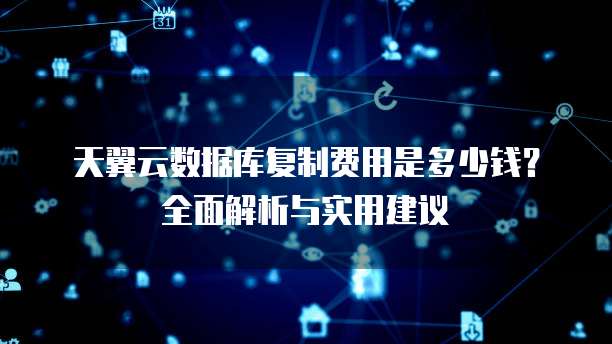 天翼云数据库复制费用是多少钱?全面解析与实用建议