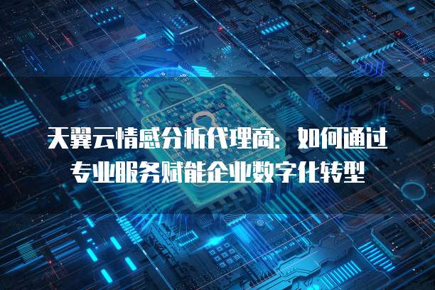 天翼云情感分析代理商:如何通过专业服务赋能企业数字化转型