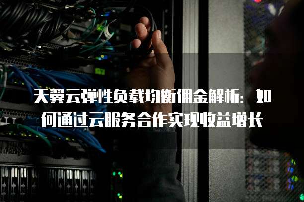 天翼云弹性负载均衡佣金解析:如何通过云服务合作实现收益增长