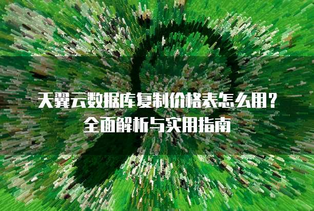 天翼云数据库复制价格表怎么用?全面解析与实用指南