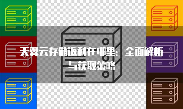 天翼云存储返利在哪里:全面解析与获取策略