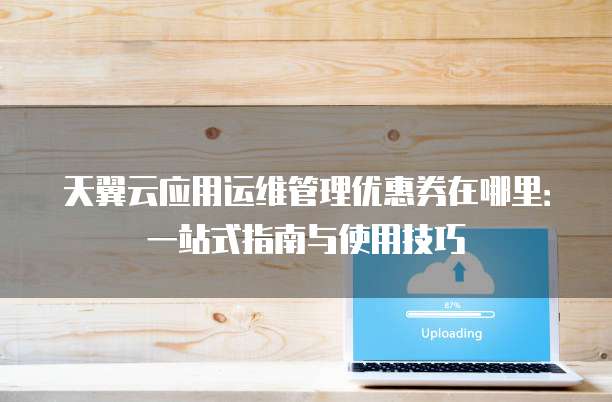 天翼云应用运维管理优惠券在哪里：一站式指南与使用技巧