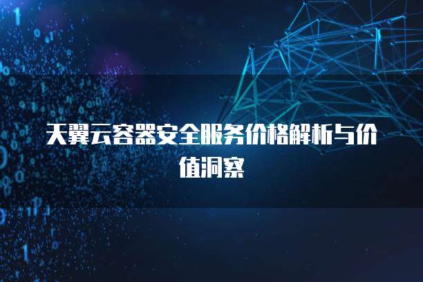 天翼云容器安全服务价格解析与价值洞察