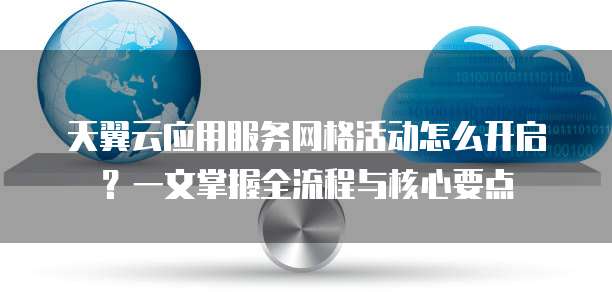 天翼云应用服务网格活动怎么开启?一文掌握全流程与核心要点