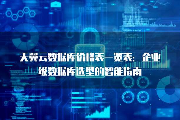 天翼云数据库价格表一览表:企业级数据库选型的智能指南