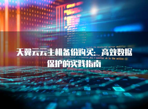 天翼云云主机备份购买:高效数据保护的实践指南
