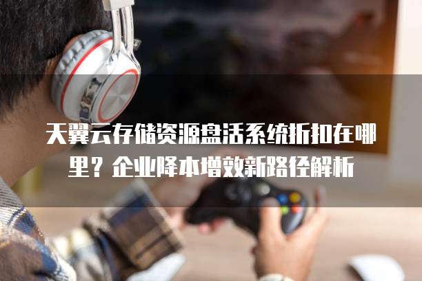 天翼云存储资源盘活系统折扣在哪里?企业降本增效新路径解析