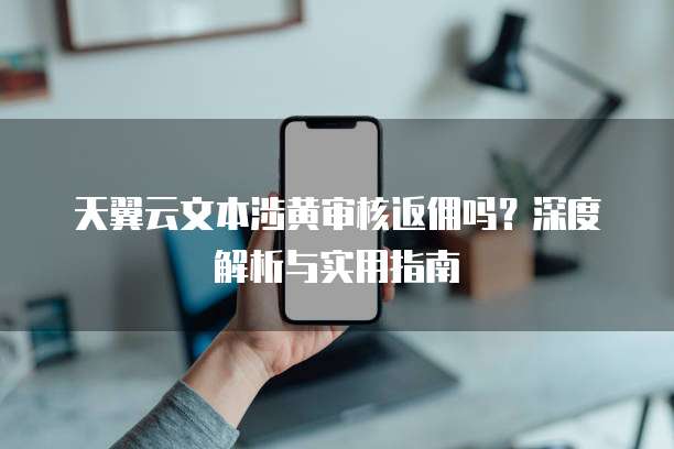 天翼云文本涉黄审核返佣吗?深度解析与实用指南