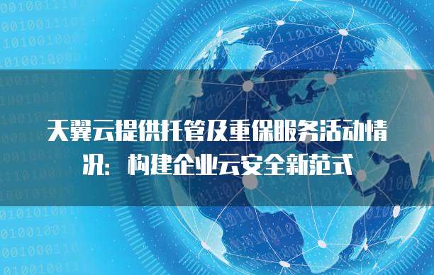 天翼云提供托管及重保服务活动情况：构建企业云安全新范式