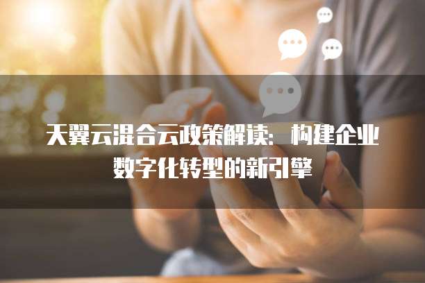 天翼云混合云政策解读:构建企业数字化转型的新引擎