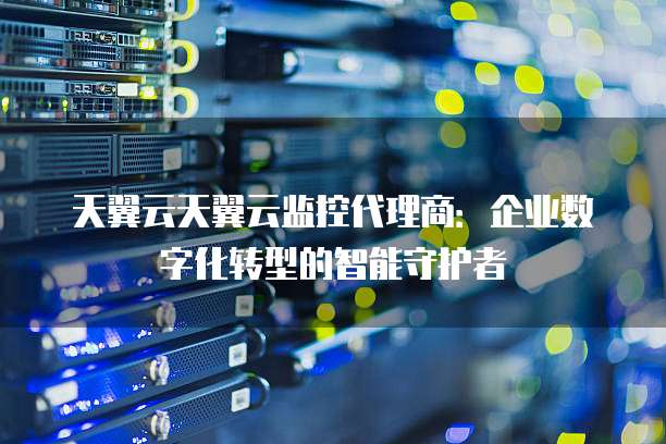 天翼云天翼云监控代理商:企业数字化转型的智能守护者