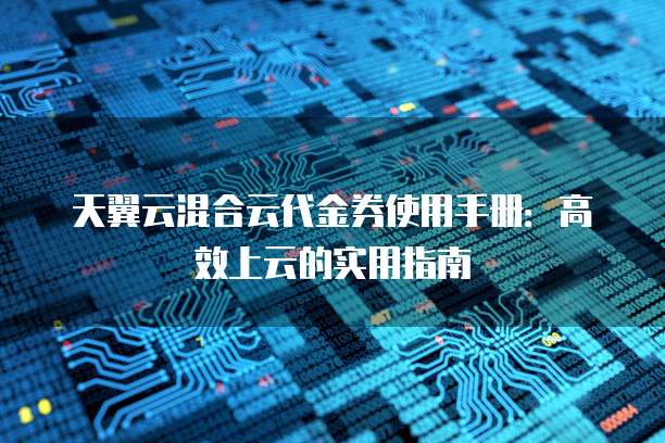 天翼云混合云代金券使用手册:高效上云的实用指南