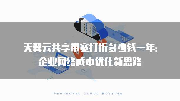 天翼云共享带宽打折多少钱一年:企业网络成本优化新思路