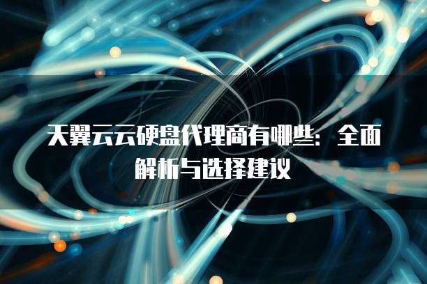 天翼云云硬盘代理商有哪些：全面解析与选择建议