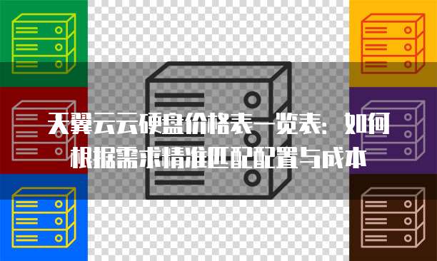 天翼云云硬盘价格表一览表：如何根据需求精准匹配配置与成本