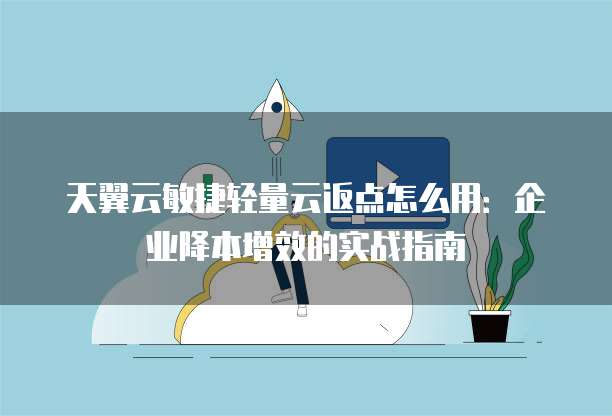 天翼云敏捷轻量云返点怎么用：企业降本增效的实战指南