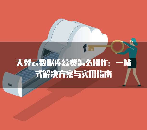 天翼云数据库续费怎么操作:一站式解决方案与实用指南