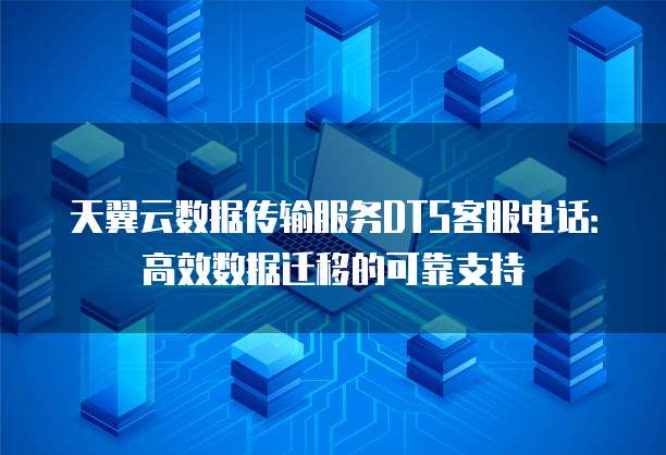 天翼云数据传输服务DTS客服电话:高效数据迁移的可靠支持