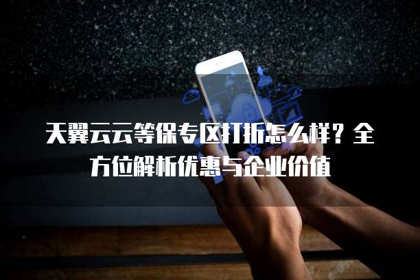 天翼云云等保专区打折怎么样?全方位解析优惠与企业价值