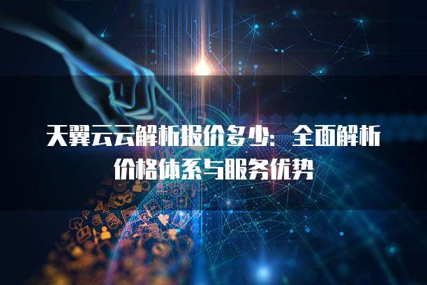 天翼云云解析报价多少：全面解析价格体系与服务优势