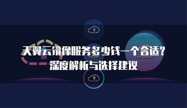 天翼云镜像服务多少钱一个合适?深度解析与选择建议