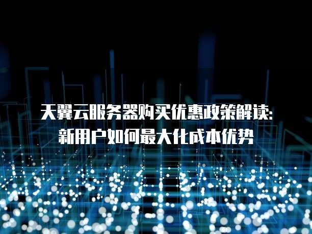 天翼云服务器购买优惠政策解读:新用户如何最大化成本优势