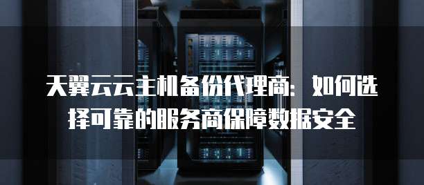 天翼云云主机备份代理商:如何选择可靠的服务商保障数据安全