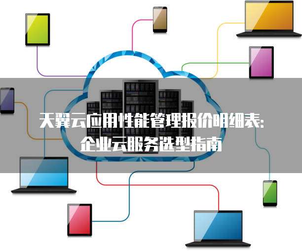 天翼云应用性能管理报价明细表：企业云服务选型指南