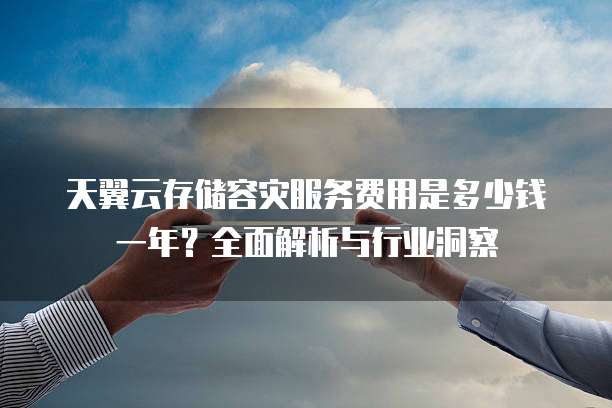 天翼云存储容灾服务费用是多少钱一年?全面解析与行业洞察