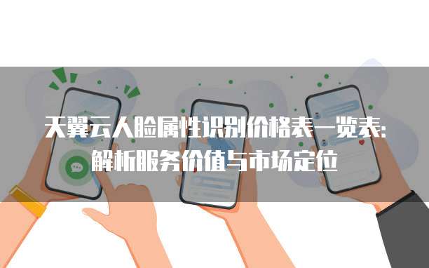 天翼云人脸属性识别价格表一览表:解析服务价值与市场定位
