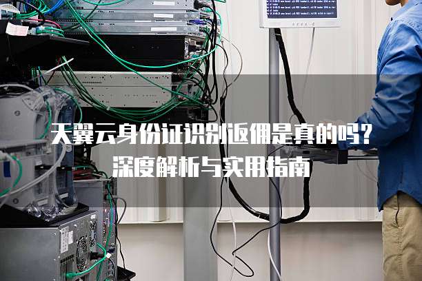 天翼云身份证识别返佣是真的吗?深度解析与实用指南