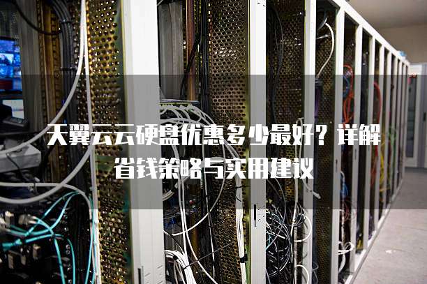 天翼云云硬盘优惠多少最好？详解省钱策略与实用建议