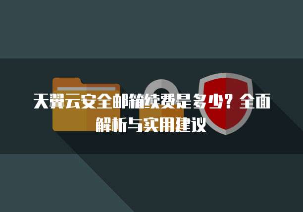 天翼云安全邮箱续费是多少?全面解析与实用建议