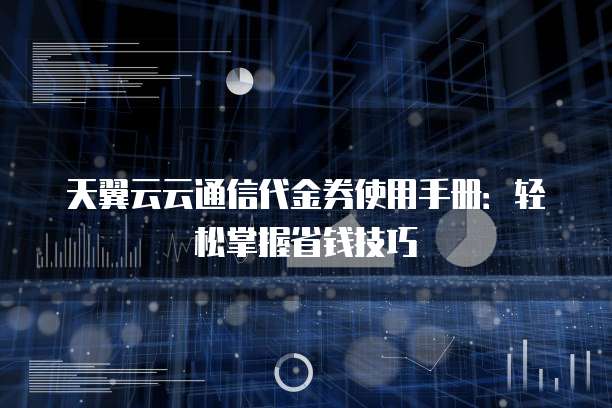 天翼云云通信代金券使用手册:轻松掌握省钱技巧