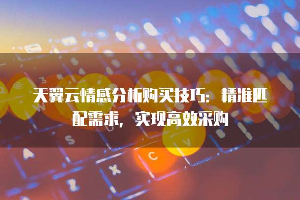 天翼云情感分析购买技巧:精准匹配需求,实现高效采购