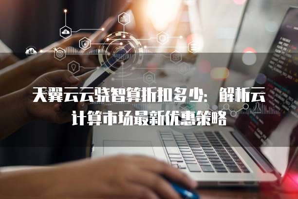 天翼云云骁智算折扣多少:解析云计算市场最新优惠策略