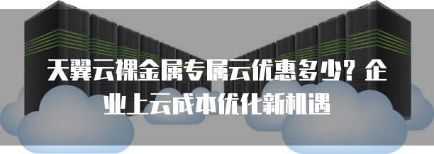 天翼云裸金属专属云优惠多少?企业上云成本优化新机遇