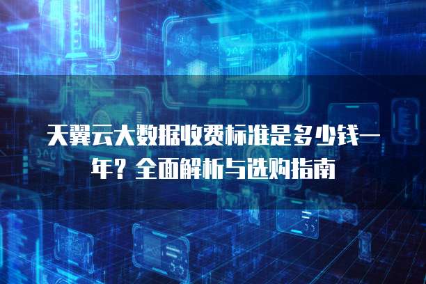 天翼云大数据收费标准是多少钱一年?全面解析与选购指南