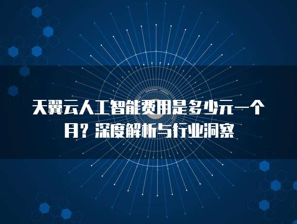天翼云人工智能费用是多少元一个月?深度解析与行业洞察