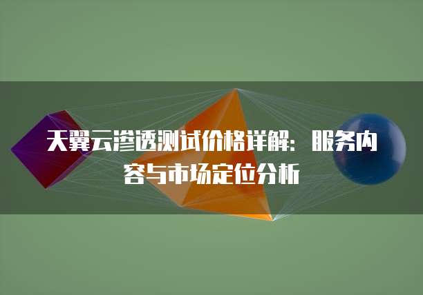 天翼云渗透测试价格详解:服务内容与市场定位分析