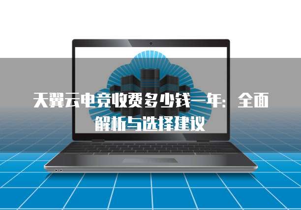 天翼云电竞收费多少钱一年:全面解析与选择建议