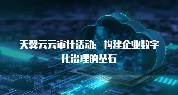 天翼云云审计活动:构建企业数字化治理的基石