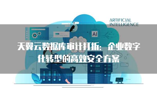 天翼云数据库审计打折:企业数字化转型的高效安全方案
